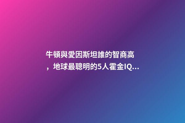 牛頓與愛因斯坦誰的智商高，地球最聰明的5人霍金IQ160墊底-第1張-觀點(diǎn)-玄機(jī)派